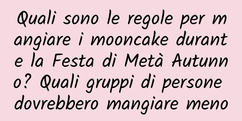 Quali sono le regole per mangiare i mooncake durante la Festa di Metà Autunno? Quali gruppi di persone dovrebbero mangiare meno