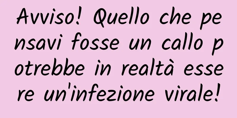 Avviso! Quello che pensavi fosse un callo potrebbe in realtà essere un'infezione virale!