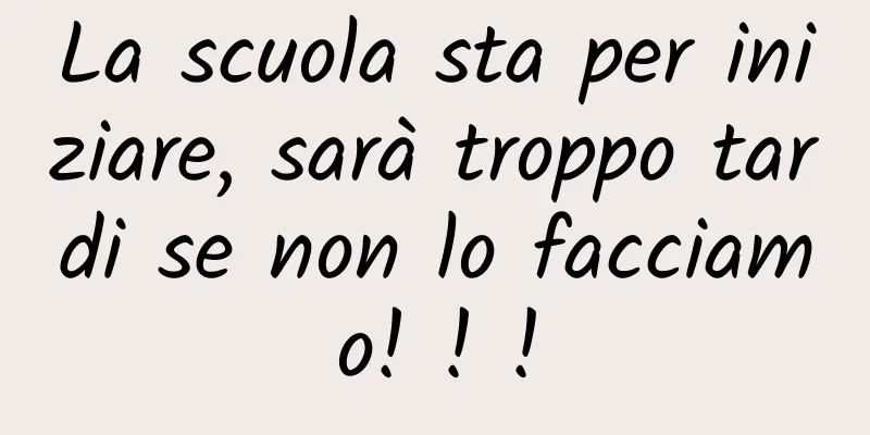 La scuola sta per iniziare, sarà troppo tardi se non lo facciamo! ! !