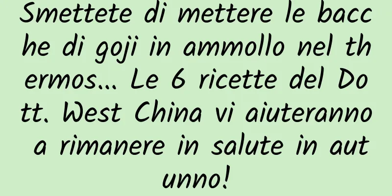 Smettete di mettere le bacche di goji in ammollo nel thermos... Le 6 ricette del Dott. West China vi aiuteranno a rimanere in salute in autunno!