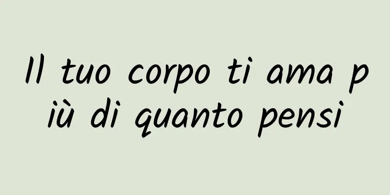 Il tuo corpo ti ama più di quanto pensi