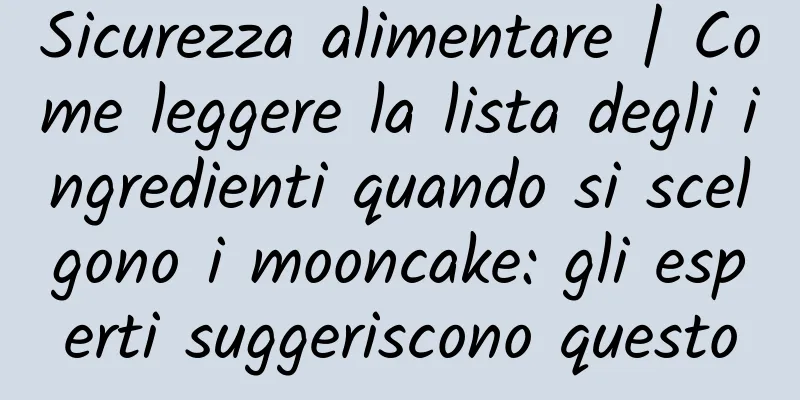 Sicurezza alimentare | Come leggere la lista degli ingredienti quando si scelgono i mooncake: gli esperti suggeriscono questo