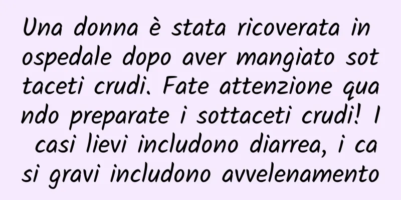 Una donna è stata ricoverata in ospedale dopo aver mangiato sottaceti crudi. Fate attenzione quando preparate i sottaceti crudi! I casi lievi includono diarrea, i casi gravi includono avvelenamento
