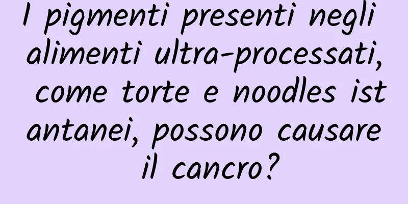 I pigmenti presenti negli alimenti ultra-processati, come torte e noodles istantanei, possono causare il cancro?