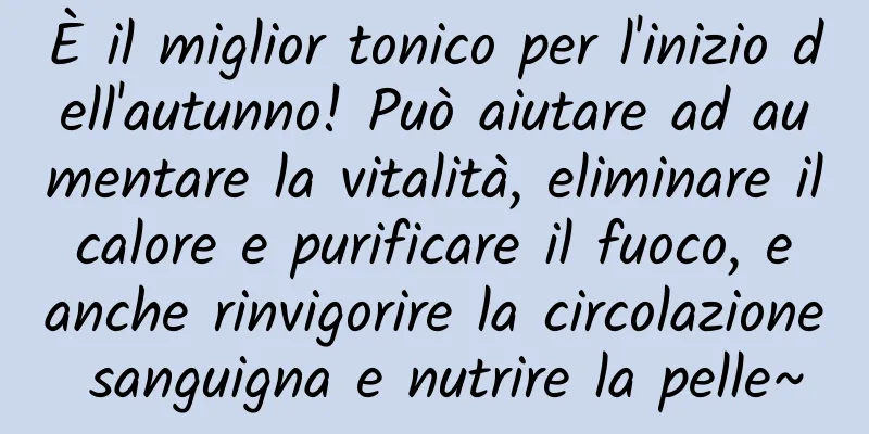 È il miglior tonico per l'inizio dell'autunno! Può aiutare ad aumentare la vitalità, eliminare il calore e purificare il fuoco, e anche rinvigorire la circolazione sanguigna e nutrire la pelle~