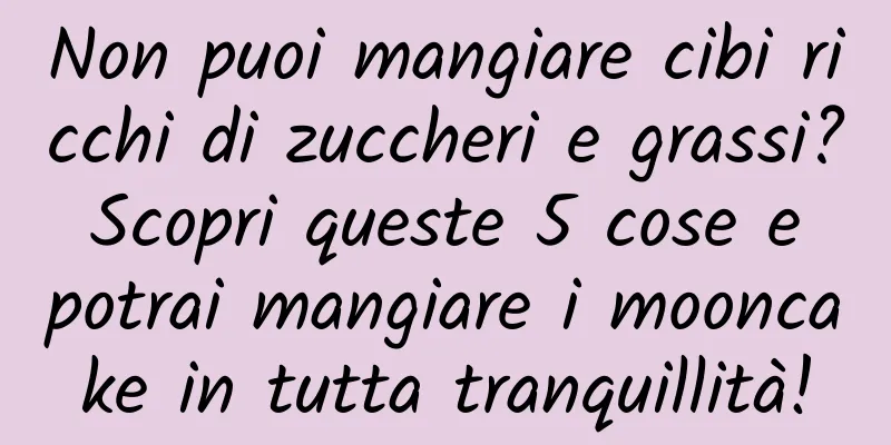 Non puoi mangiare cibi ricchi di zuccheri e grassi? Scopri queste 5 cose e potrai mangiare i mooncake in tutta tranquillità!