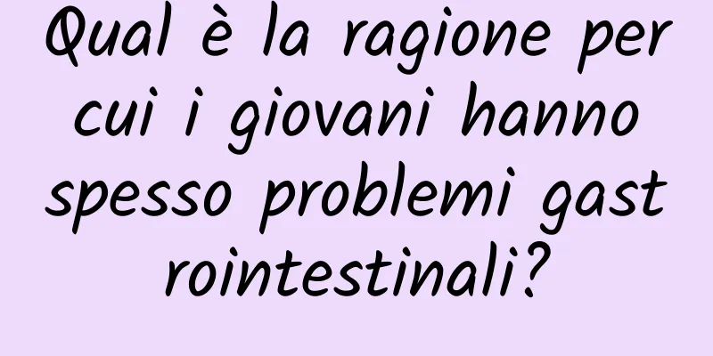 Qual è la ragione per cui i giovani hanno spesso problemi gastrointestinali?