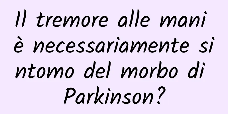 Il tremore alle mani è necessariamente sintomo del morbo di Parkinson?