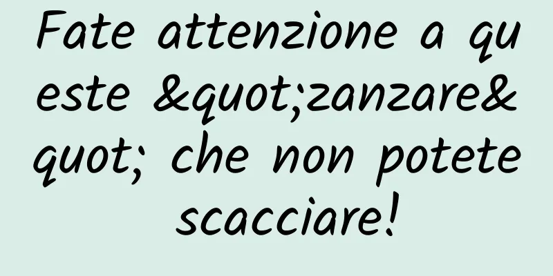 Fate attenzione a queste "zanzare" che non potete scacciare!