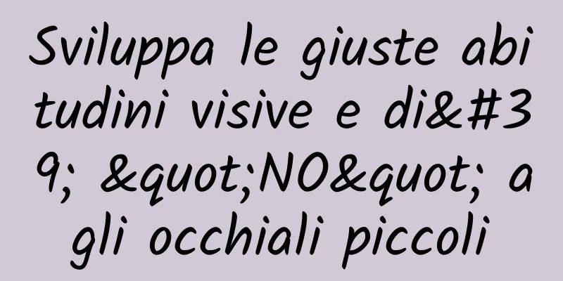 Sviluppa le giuste abitudini visive e di' "NO" agli occhiali piccoli