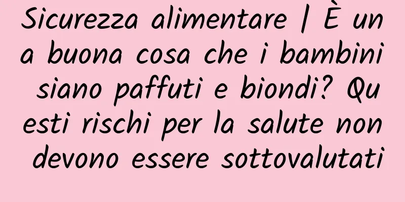 Sicurezza alimentare | È una buona cosa che i bambini siano paffuti e biondi? Questi rischi per la salute non devono essere sottovalutati