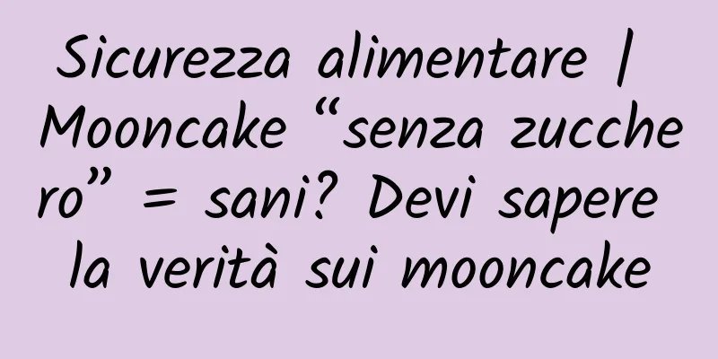 Sicurezza alimentare | Mooncake “senza zucchero” = sani? Devi sapere la verità sui mooncake