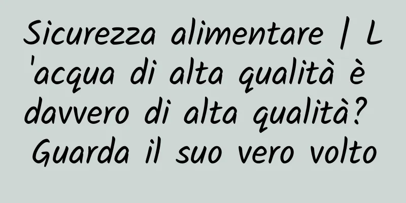 Sicurezza alimentare | L'acqua di alta qualità è davvero di alta qualità? Guarda il suo vero volto