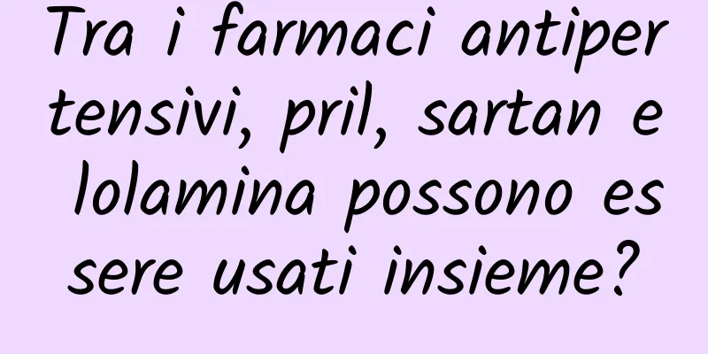 Tra i farmaci antipertensivi, pril, sartan e lolamina possono essere usati insieme?