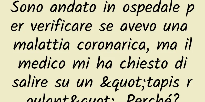 Sono andato in ospedale per verificare se avevo una malattia coronarica, ma il medico mi ha chiesto di salire su un "tapis roulant". Perché?