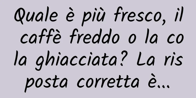 Quale è più fresco, il caffè freddo o la cola ghiacciata? La risposta corretta è...