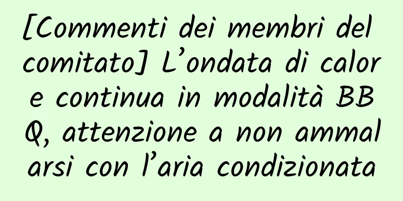 [Commenti dei membri del comitato] L’ondata di calore continua in modalità BBQ, attenzione a non ammalarsi con l’aria condizionata