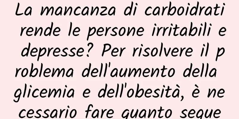 La mancanza di carboidrati rende le persone irritabili e depresse? Per risolvere il problema dell'aumento della glicemia e dell'obesità, è necessario fare quanto segue