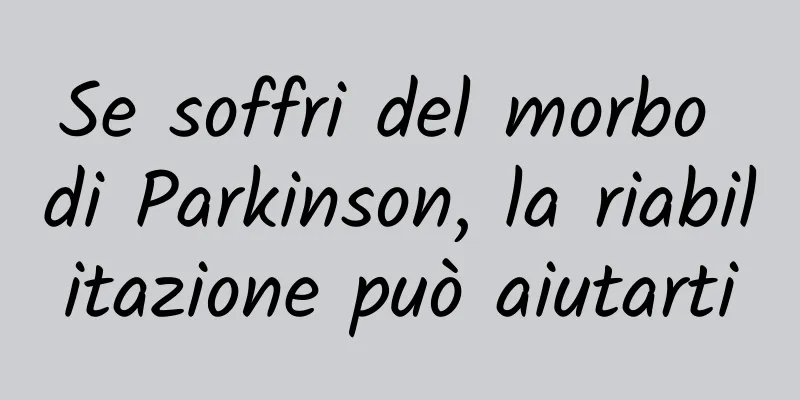 Se soffri del morbo di Parkinson, la riabilitazione può aiutarti