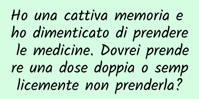 Ho una cattiva memoria e ho dimenticato di prendere le medicine. Dovrei prendere una dose doppia o semplicemente non prenderla?