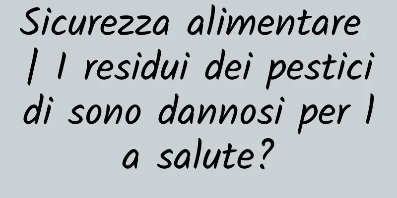 Sicurezza alimentare | I residui dei pesticidi sono dannosi per la salute?