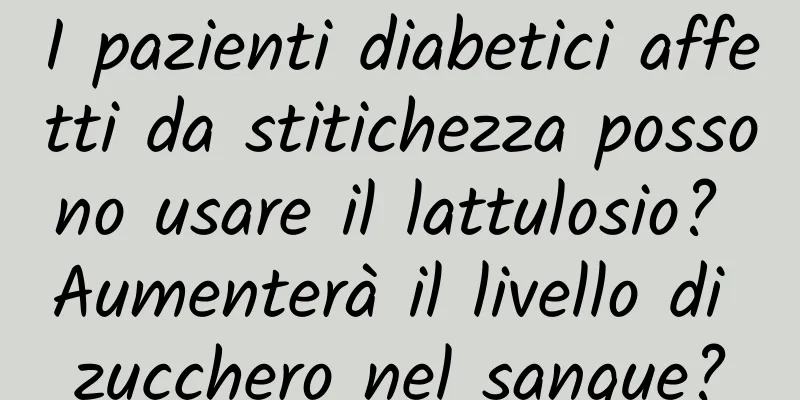 I pazienti diabetici affetti da stitichezza possono usare il lattulosio? Aumenterà il livello di zucchero nel sangue?