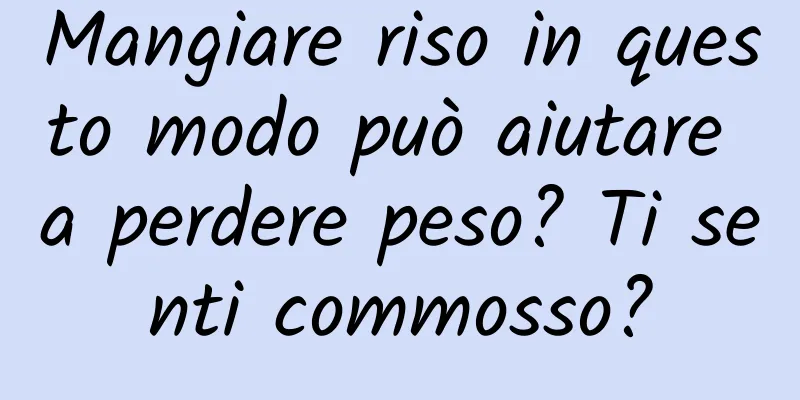 Mangiare riso in questo modo può aiutare a perdere peso? Ti senti commosso?
