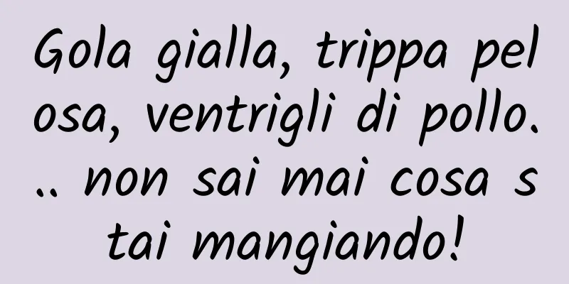 Gola gialla, trippa pelosa, ventrigli di pollo... non sai mai cosa stai mangiando!