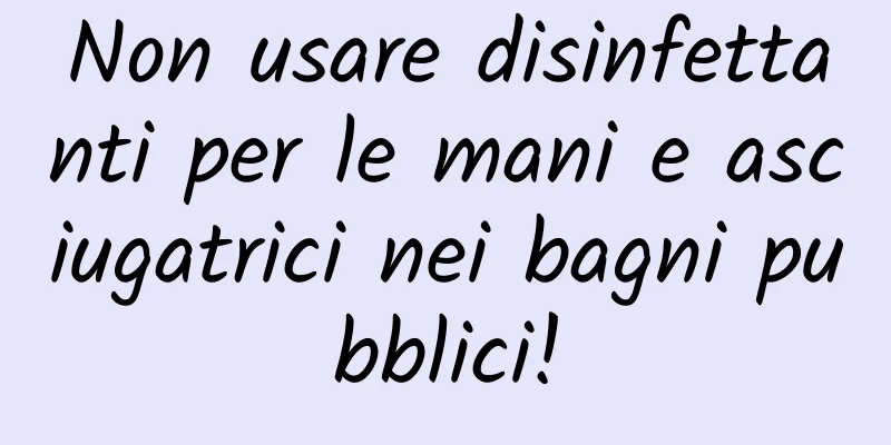 Non usare disinfettanti per le mani e asciugatrici nei bagni pubblici!
