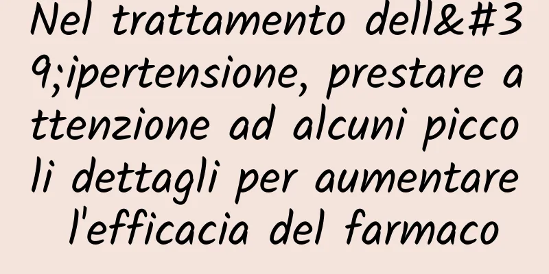 Nel trattamento dell'ipertensione, prestare attenzione ad alcuni piccoli dettagli per aumentare l'efficacia del farmaco