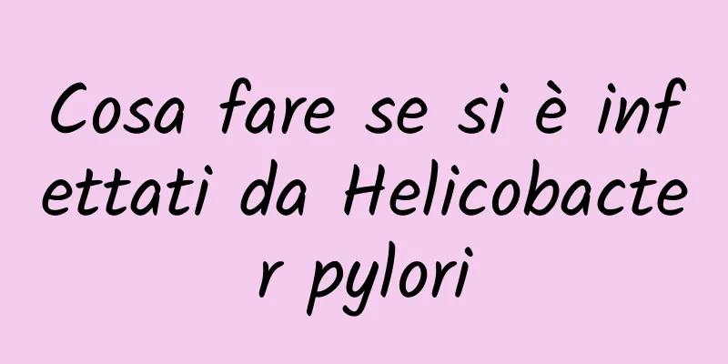 Cosa fare se si è infettati da Helicobacter pylori