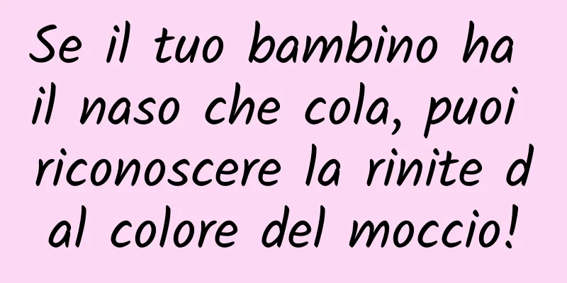 Se il tuo bambino ha il naso che cola, puoi riconoscere la rinite dal colore del moccio!