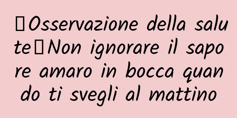【Osservazione della salute】Non ignorare il sapore amaro in bocca quando ti svegli al mattino