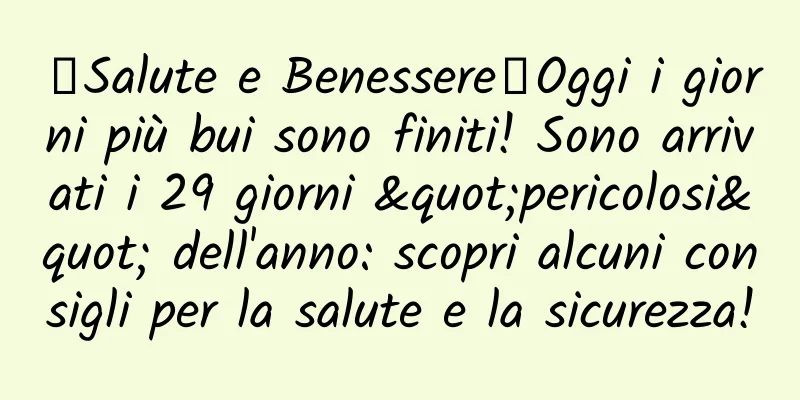 【Salute e Benessere】Oggi i giorni più bui sono finiti! Sono arrivati ​​i 29 giorni "pericolosi" dell'anno: scopri alcuni consigli per la salute e la sicurezza!
