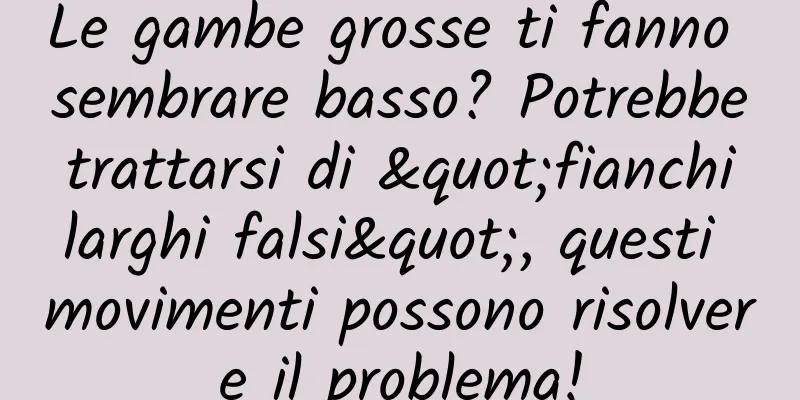 Le gambe grosse ti fanno sembrare basso? Potrebbe trattarsi di "fianchi larghi falsi", questi movimenti possono risolvere il problema!