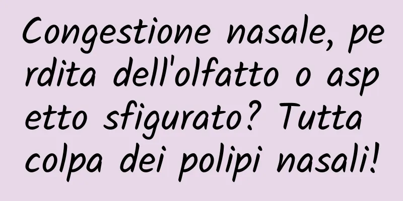 Congestione nasale, perdita dell'olfatto o aspetto sfigurato? Tutta colpa dei polipi nasali!