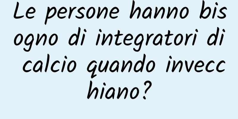 Le persone hanno bisogno di integratori di calcio quando invecchiano?