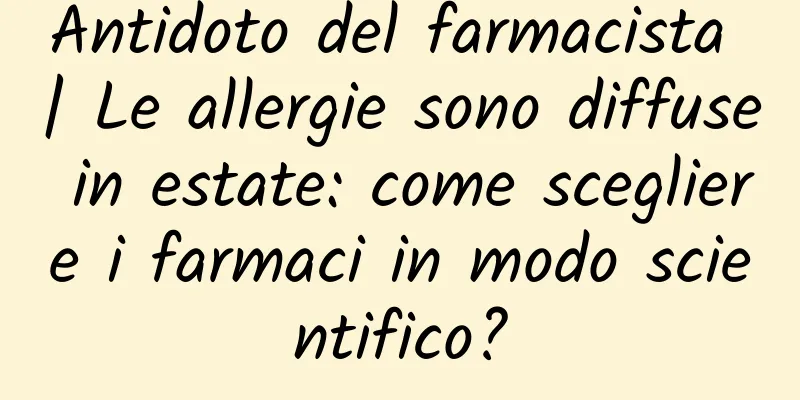 Antidoto del farmacista | Le allergie sono diffuse in estate: come scegliere i farmaci in modo scientifico?
