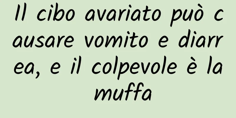 Il cibo avariato può causare vomito e diarrea, e il colpevole è la muffa