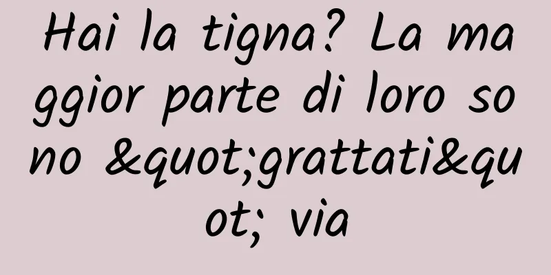 Hai la tigna? La maggior parte di loro sono "grattati" via