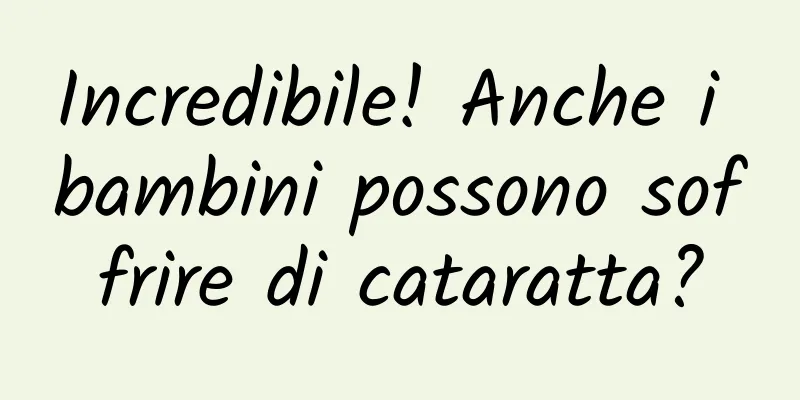 Incredibile! Anche i bambini possono soffrire di cataratta?