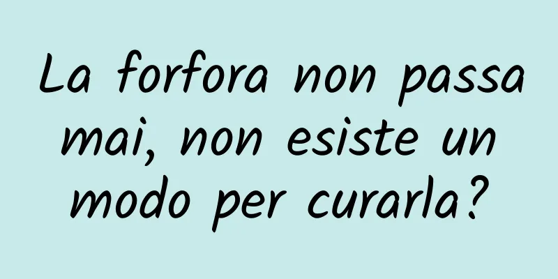La forfora non passa mai, non esiste un modo per curarla?