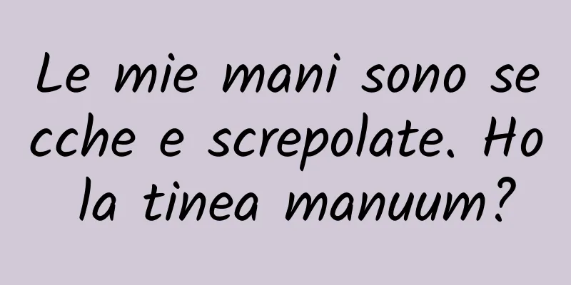 Le mie mani sono secche e screpolate. Ho la tinea manuum?