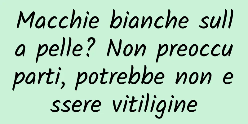 Macchie bianche sulla pelle? Non preoccuparti, potrebbe non essere vitiligine