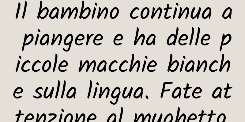 Il bambino continua a piangere e ha delle piccole macchie bianche sulla lingua. Fate attenzione al mughetto.