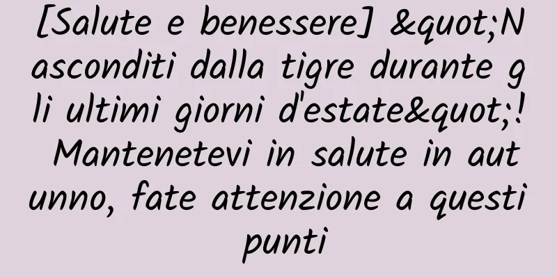 [Salute e benessere] "Nasconditi dalla tigre durante gli ultimi giorni d'estate"! Mantenetevi in ​​salute in autunno, fate attenzione a questi punti