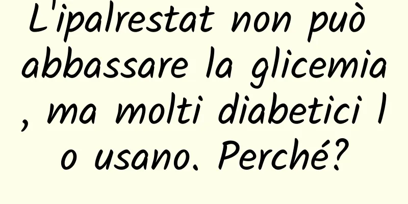 L'ipalrestat non può abbassare la glicemia, ma molti diabetici lo usano. Perché?