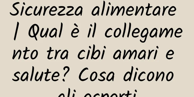 Sicurezza alimentare | Qual è il collegamento tra cibi amari e salute? Cosa dicono gli esperti
