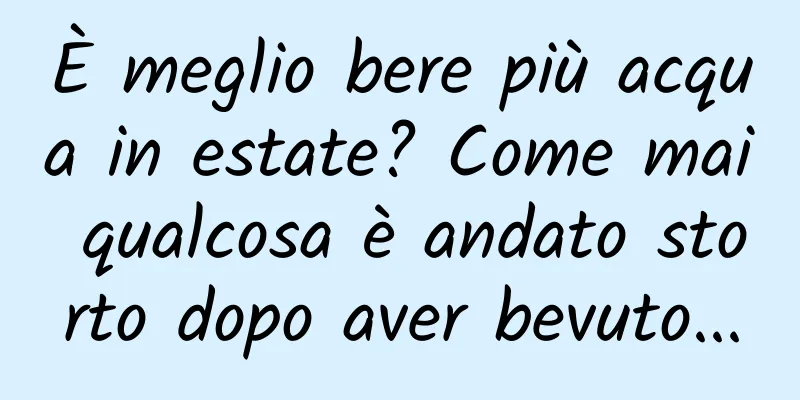 È meglio bere più acqua in estate? Come mai qualcosa è andato storto dopo aver bevuto...