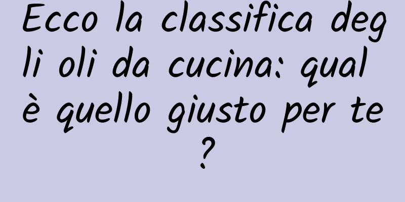Ecco la classifica degli oli da cucina: qual è quello giusto per te?